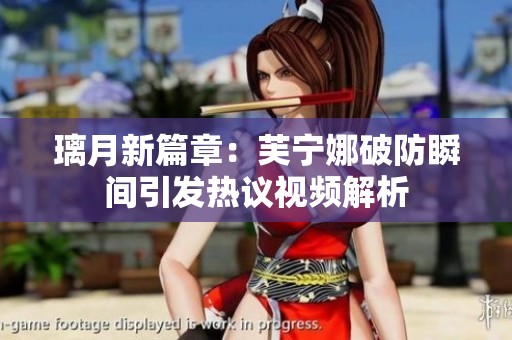 璃月新篇章：芙寧娜破防瞬間引發熱議視頻解析