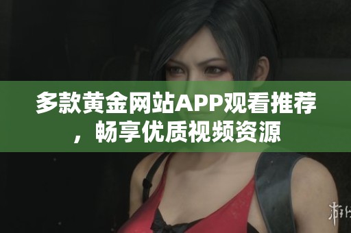 多款黃金網站APP觀看推薦，暢享優(yōu)質視頻資源
