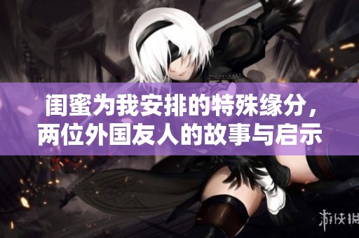 閨蜜為我安排的特殊緣分，兩位外國友人的故事與啟示