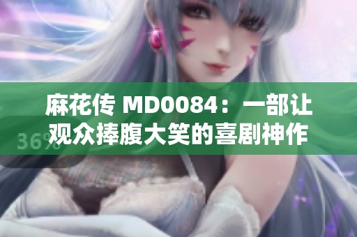 麻花傳 MD0084：一部讓觀眾捧腹大笑的喜劇神作