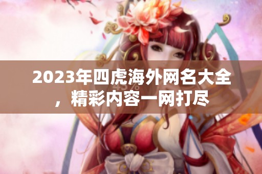 2023年四虎海外網名大全，精彩內容一網打盡