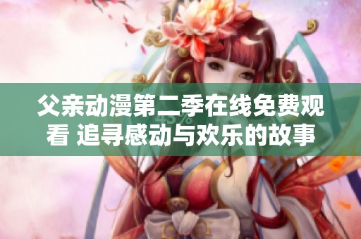 父親動漫第二季在線免費觀看 追尋感動與歡樂的故事