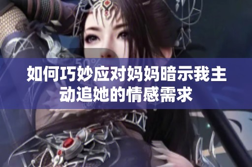 如何巧妙應對媽媽暗示我主動追她的情感需求