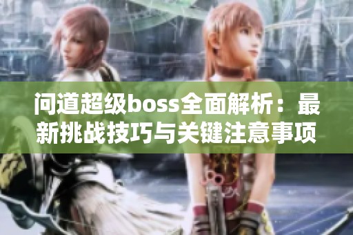 問(wèn)道超級(jí)boss全面解析：最新挑戰(zhàn)技巧與關(guān)鍵注意事項(xiàng)分享