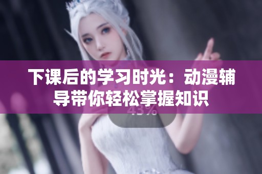 下課后的學習時光：動漫輔導帶你輕松掌握知識
