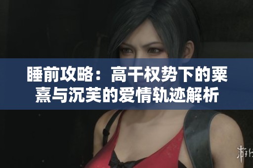 睡前攻略：高干權勢下的粟熹與沉芙的愛情軌跡解析