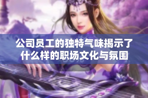 公司員工的獨(dú)特氣味揭示了什么樣的職場(chǎng)文化與氛圍