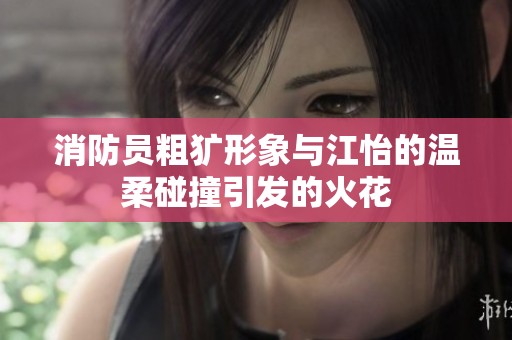 消防員粗獷形象與江怡的溫柔碰撞引發的火花
