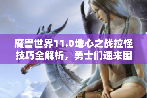 魔獸世界11.0地心之戰拉怪技巧全解析，勇士們速來圍觀！