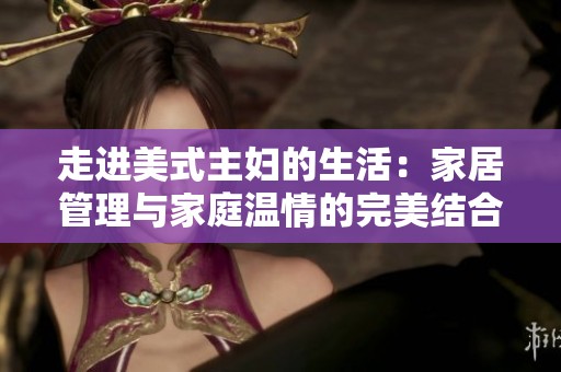 走進(jìn)美式主婦的生活：家居管理與家庭溫情的完美結(jié)合