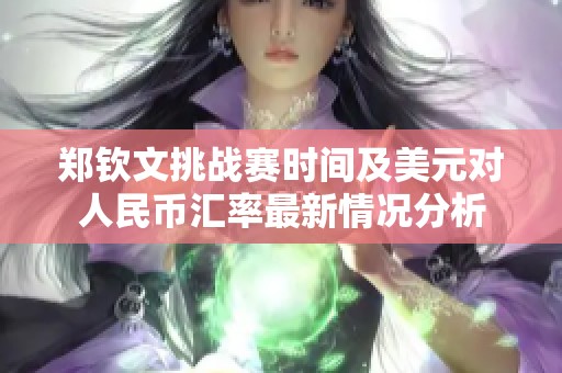 鄭欽文挑戰賽時間及美元對人民幣匯率最新情況分析
