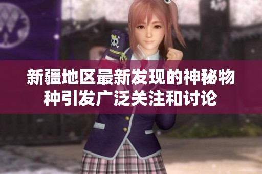 新疆地區最新發現的神秘物種引發廣泛關注和討論