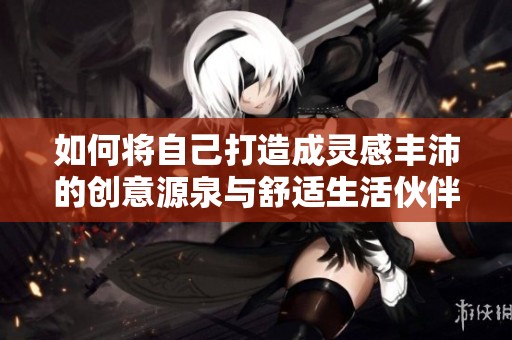 如何將自己打造成靈感豐沛的創意源泉與舒適生活伙伴