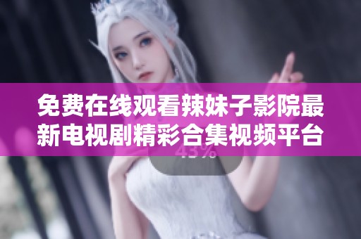 免費在線觀看辣妹子影院最新電視劇精彩合集視頻平臺