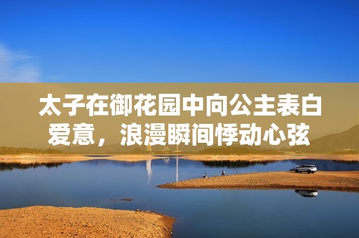 太子在御花園中向公主表白愛意，浪漫瞬間悸動心弦