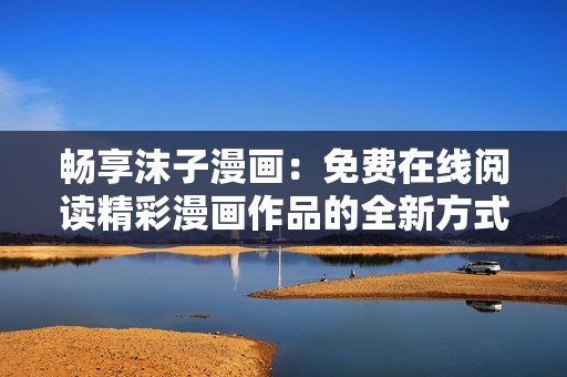 暢享沫子漫畫：免費在線閱讀精彩漫畫作品的全新方式