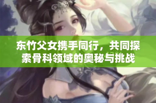 東竹父女攜手同行，共同探索骨科領域的奧秘與挑戰