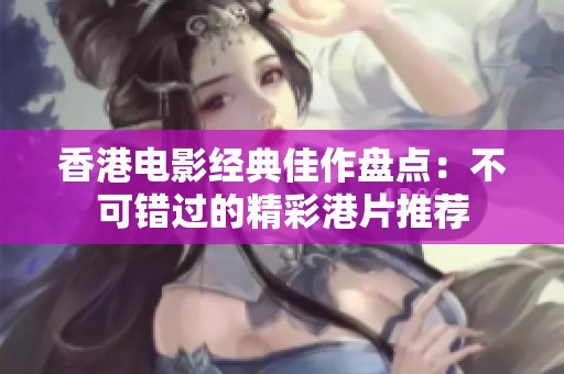 香港電影經典佳作盤點：不可錯過的精彩港片推薦