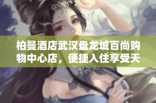 柏曼酒店武漢盤龍城百尚購物中心店，便捷入住享受天河機(jī)場附近優(yōu)質(zhì)服務(wù)