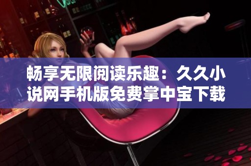 暢享無限閱讀樂趣：久久小說網手機版免費掌中寶下載指南
