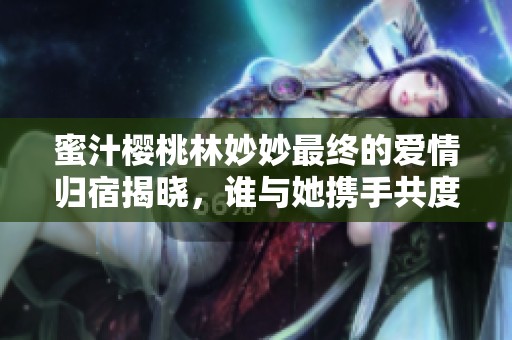 蜜汁櫻桃林妙妙最終的愛(ài)情歸宿揭曉，誰(shuí)與她攜手共度余生