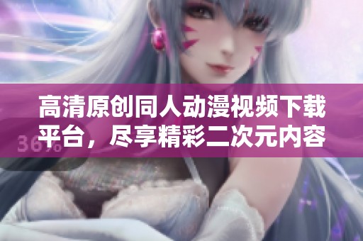 高清原創同人動漫視頻下載平臺，盡享精彩二次元內容