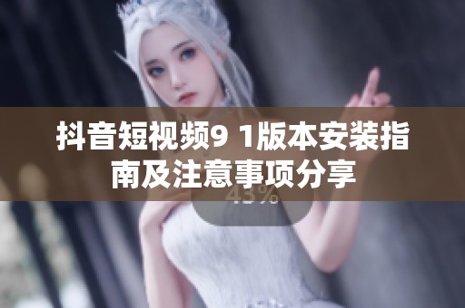 抖音短視頻9 1版本安裝指南及注意事項分享