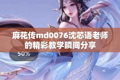 麻花傳md0076沈芯語老師的精彩教學(xué)瞬間分享