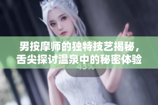 男按摩師的獨特技藝揭秘，舌尖探討溫泉中的秘密體驗