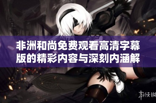 非洲和尚免費觀看高清字幕版的精彩內容與深刻內涵解析
