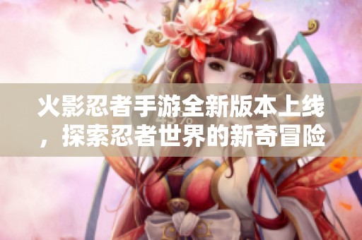 火影忍者手游全新版本上線，探索忍者世界的新奇冒險