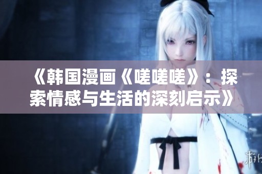 《韓國漫畫《嗟嗟嗟》：探索情感與生活的深刻啟示》