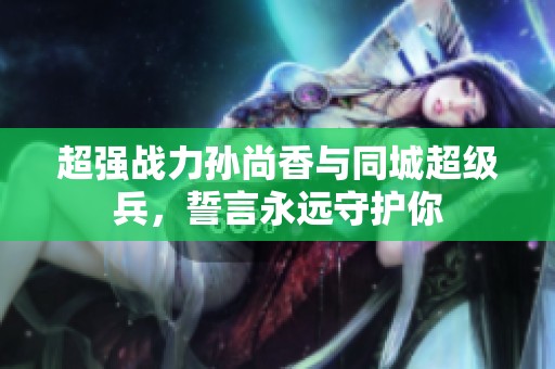 超強戰力孫尚香與同城超級兵，誓言永遠守護你