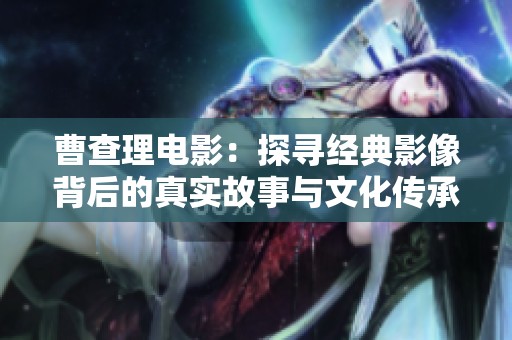 曹查理電影：探尋經典影像背后的真實故事與文化傳承