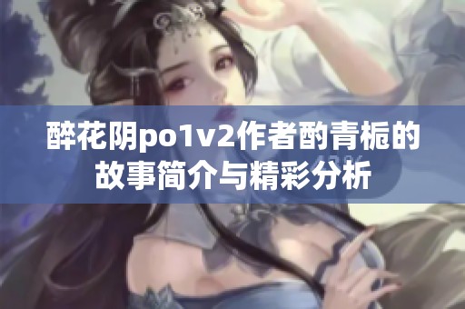 醉花陰po1v2作者酌青梔的故事簡介與精彩分析