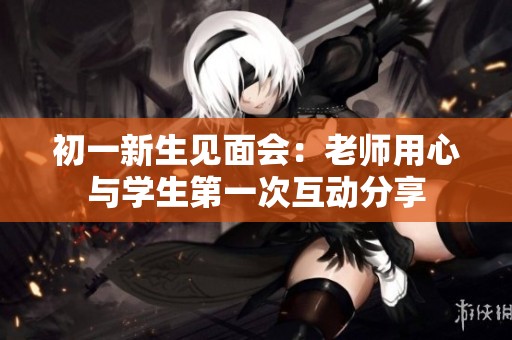 初一新生見面會：老師用心與學生第一次互動分享