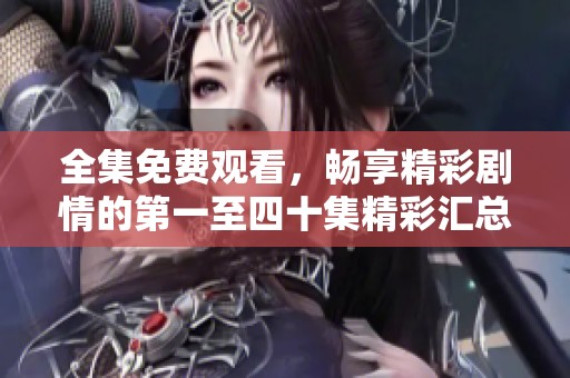 全集免費觀看，暢享精彩劇情的第一至四十集精彩匯總