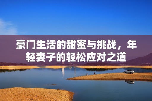 豪門生活的甜蜜與挑戰(zhàn)，年輕妻子的輕松應對之道