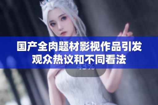 國產全肉題材影視作品引發觀眾熱議和不同看法