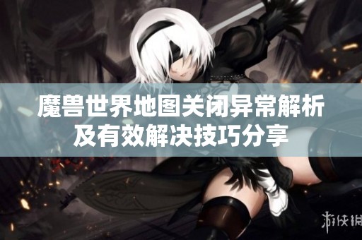 魔獸世界地圖關閉異常解析及有效解決技巧分享