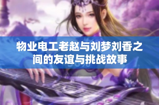 物業電工老趙與劉夢劉香之間的友誼與挑戰故事
