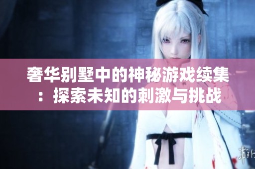 奢華別墅中的神秘游戲續(xù)集：探索未知的刺激與挑戰(zhàn)