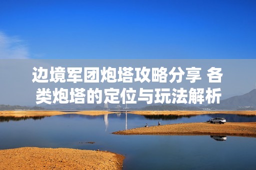 邊境軍團炮塔攻略分享 各類炮塔的定位與玩法解析