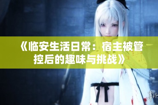 《臨安生活日常：宿主被管控后的趣味與挑戰》