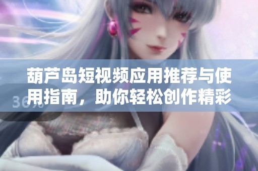 葫蘆島短視頻應用推薦與使用指南，助你輕松創作精彩內容