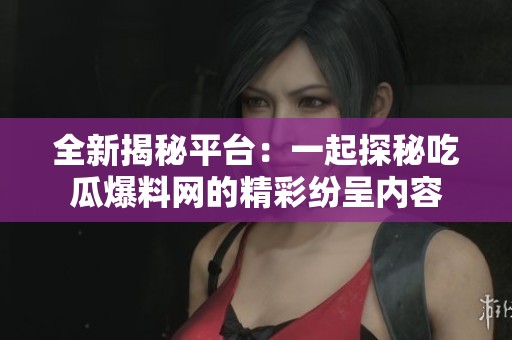 全新揭秘平臺：一起探秘吃瓜爆料網的精彩紛呈內容