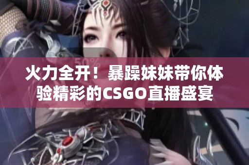 火力全開！暴躁妹妹帶你體驗(yàn)精彩的CSGO直播盛宴
