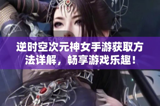 逆時空次元神女手游獲取方法詳解，暢享游戲樂趣！