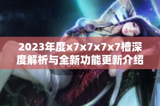 2023年度x7x7x7x7槽深度解析與全新功能更新介紹