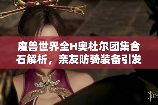 魔獸世界全H奧杜爾團(tuán)集合石解析，親友防騎裝備引發(fā)玩家退團(tuán)討論
